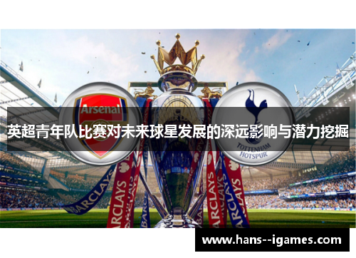 英超青年队比赛对未来球星发展的深远影响与潜力挖掘 英超青年队比赛对未来球星发展的深远影响与潜力挖掘