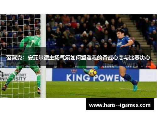 范戴克:安菲尔德主场气氛如何塑造我的备战心态与比赛决心 范戴克:安菲尔德主场气氛如何塑造我的备战心态与比赛决心