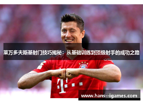 莱万多夫斯基射门技巧揭秘:从基础训练到顶级射手的成功之路 莱万多夫斯基射门技巧揭秘:从基础训练到顶级射手的成功之路