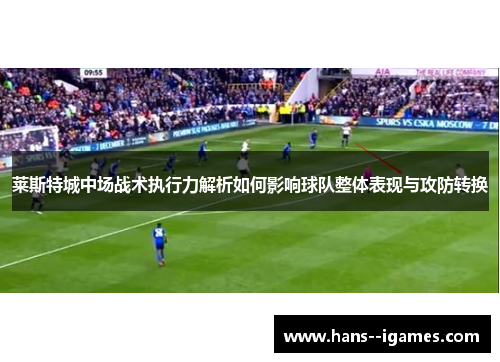 莱斯特城中场战术执行力解析如何影响球队整体表现与攻防转换 莱斯特城中场战术执行力解析如何影响球队整体表现与攻防转换