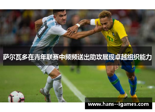 萨尔瓦多在青年联赛中频频送出助攻展现卓越组织能力 萨尔瓦多在青年联赛中频频送出助攻展现卓越组织能力