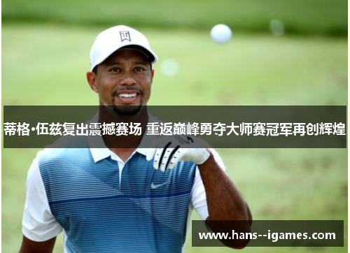蒂格·伍兹复出震撼赛场 重返巅峰勇夺大师赛冠军再创辉煌