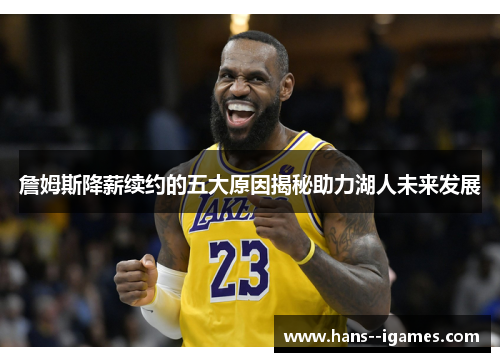 詹姆斯降薪续约的五大原因揭秘助力湖人未来发展