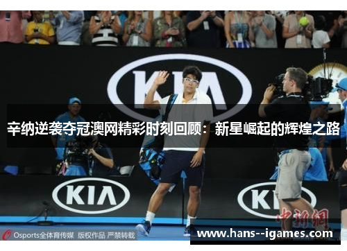 辛纳逆袭夺冠澳网精彩时刻回顾:新星崛起的辉煌之路 辛纳逆袭夺冠澳网精彩时刻回顾:新星崛起的辉煌之路
