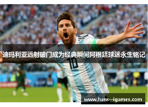 迪玛利亚远射破门成为经典瞬间阿根廷球迷永生铭记 迪玛利亚远射破门成为经典瞬间阿根廷球迷永生铭记
