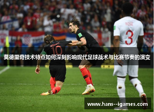 莫德里奇技术特点如何深刻影响现代足球战术与比赛节奏的演变 莫德里奇技术特点如何深刻影响现代足球战术与比赛节奏的演变