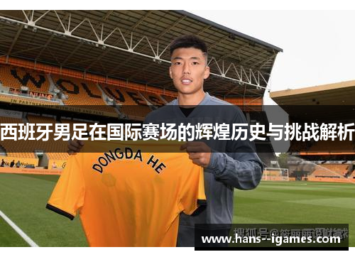 西班牙男足在国际赛场的辉煌历史与挑战解析