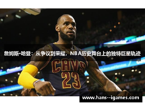 詹姆斯·哈登:从争议到荣耀,NBA历史舞台上的独特巨星轨迹 詹姆斯·哈登:从争议到荣耀,NBA历史舞台上的独特巨星轨迹