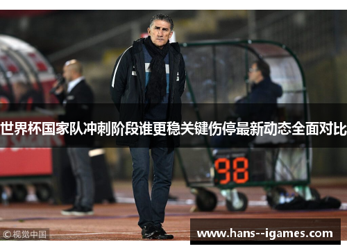世界杯国家队冲刺阶段谁更稳关键伤停最新动态全面对比 世界杯国家队冲刺阶段谁更稳关键伤停最新动态全面对比