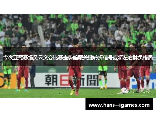 今夜亚冠赛场风云突变比赛走势暗藏关键转折信号或将左右胜负格局 今夜亚冠赛场风云突变比赛走势暗藏关键转折信号或将左右胜负格局