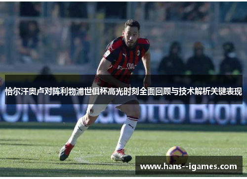 恰尔汗奥卢对阵利物浦世俱杯高光时刻全面回顾与技术解析关键表现 恰尔汗奥卢对阵利物浦世俱杯高光时刻全面回顾与技术解析关键表现