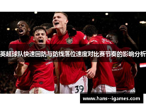 英超球队快速回防与防线落位速度对比赛节奏的影响分析 英超球队快速回防与防线落位速度对比赛节奏的影响分析