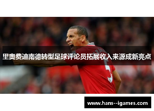 里奥费迪南德转型足球评论员拓展收入来源成新亮点
