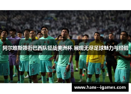 阿尔维斯领衔巴西队征战美洲杯 展现无尽足球魅力与经验 阿尔维斯领衔巴西队征战美洲杯 展现无尽足球魅力与经验