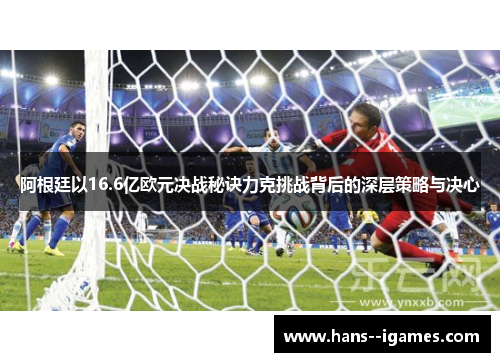 阿根廷以16.6亿欧元决战秘诀力克挑战背后的深层策略与决心