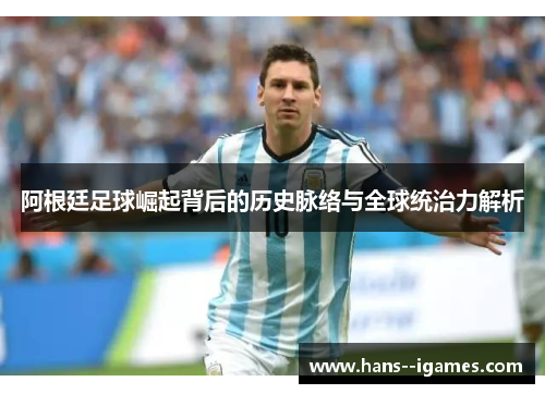 阿根廷足球崛起背后的历史脉络与全球统治力解析 阿根廷足球崛起背后的历史脉络与全球统治力解析