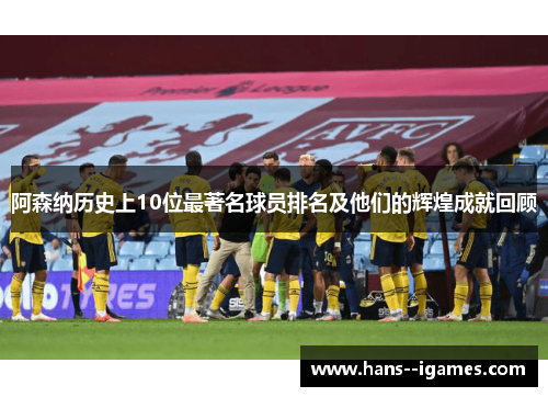 阿森纳历史上10位最著名球员排名及他们的辉煌成就回顾