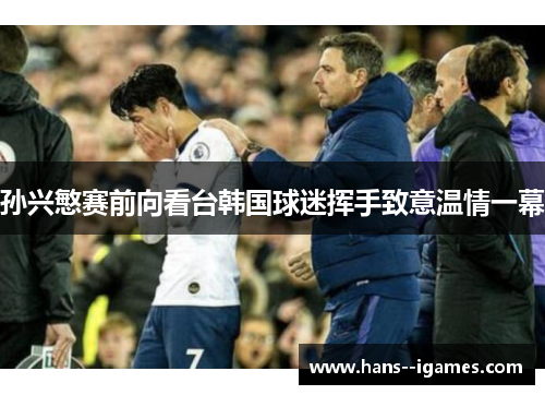 孙兴慜赛前向看台韩国球迷挥手致意温情一幕 孙兴慜赛前向看台韩国球迷挥手致意温情一幕