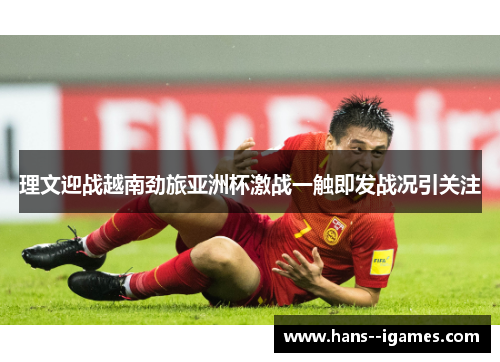 理文迎战越南劲旅亚洲杯激战一触即发战况引关注 理文迎战越南劲旅亚洲杯激战一触即发战况引关注