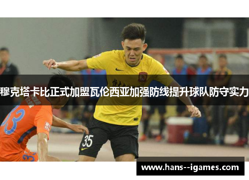 穆克塔卡比正式加盟瓦伦西亚加强防线提升球队防守实力 穆克塔卡比正式加盟瓦伦西亚加强防线提升球队防守实力