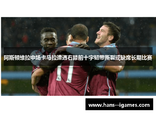 阿斯顿维拉中场卡马拉遭遇右膝前十字韧带撕裂或缺席长期比赛