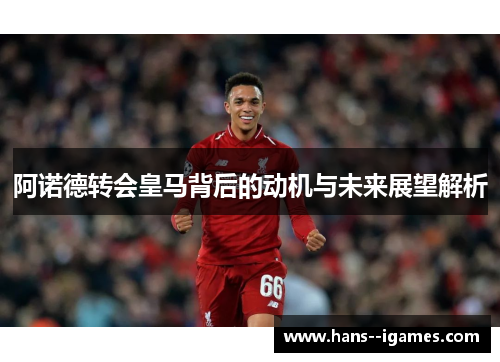 阿诺德转会皇马背后的动机与未来展望解析 阿诺德转会皇马背后的动机与未来展望解析