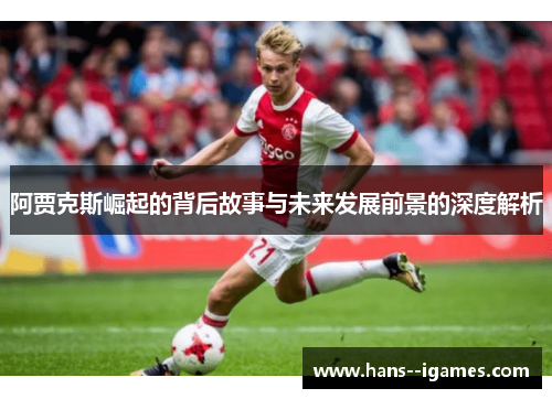 阿贾克斯崛起的背后故事与未来发展前景的深度解析 阿贾克斯崛起的背后故事与未来发展前景的深度解析
