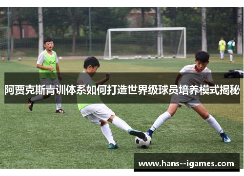 阿贾克斯青训体系如何打造世界级球员培养模式揭秘 阿贾克斯青训体系如何打造世界级球员培养模式揭秘