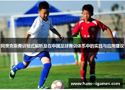 阿贾克斯青训模式解析及在中国足球青训体系中的实践与应用建议 阿贾克斯青训模式解析及在中国足球青训体系中的实践与应用建议
