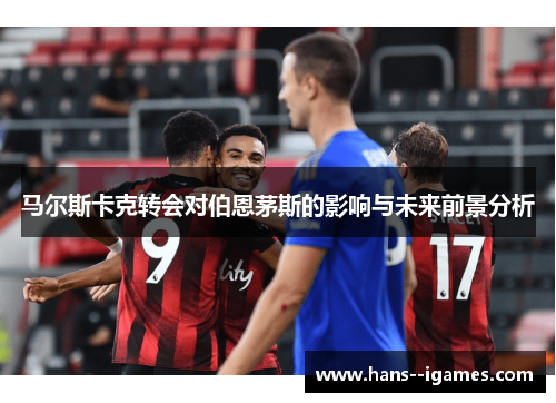 马尔斯卡克转会对伯恩茅斯的影响与未来前景分析