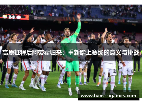 高原征程后阿劳霍归来：重新踏上赛场的意义与挑战