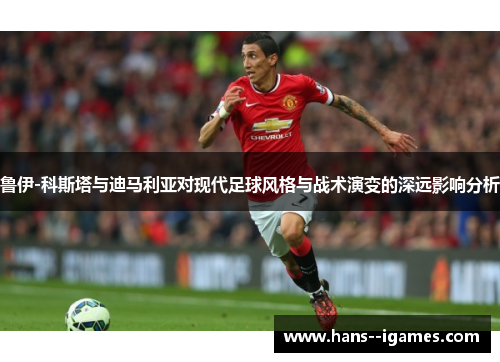 鲁伊-科斯塔与迪马利亚对现代足球风格与战术演变的深远影响分析