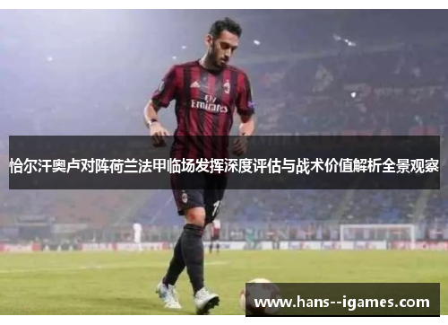 恰尔汗奥卢对阵荷兰法甲临场发挥深度评估与战术价值解析全景观察 恰尔汗奥卢对阵荷兰法甲临场发挥深度评估与战术价值解析全景观察