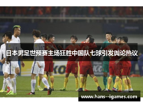 日本男足世预赛主场狂胜中国队七球引发舆论热议 日本男足世预赛主场狂胜中国队七球引发舆论热议