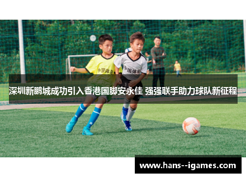 深圳新鹏城成功引入香港国脚安永佳 强强联手助力球队新征程 深圳新鹏城成功引入香港国脚安永佳 强强联手助力球队新征程