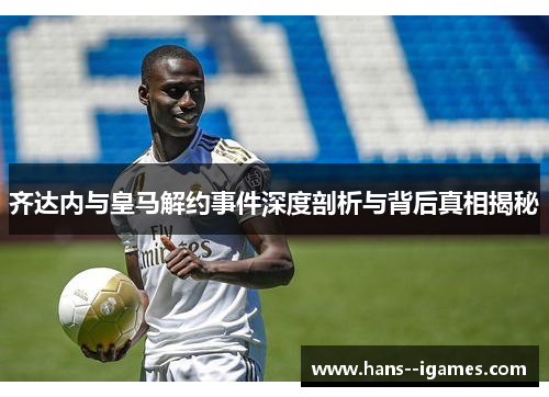 齐达内与皇马解约事件深度剖析与背后真相揭秘 齐达内与皇马解约事件深度剖析与背后真相揭秘
