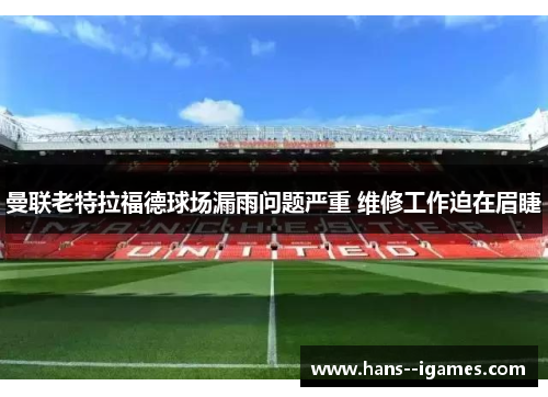 曼联老特拉福德球场漏雨问题严重 维修工作迫在眉睫