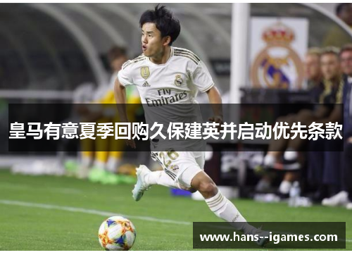 皇马有意夏季回购久保建英并启动优先条款 皇马有意夏季回购久保建英并启动优先条款