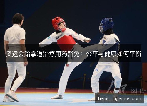 奥运会跆拳道治疗用药豁免:公平与健康如何平衡 奥运会跆拳道治疗用药豁免:公平与健康如何平衡