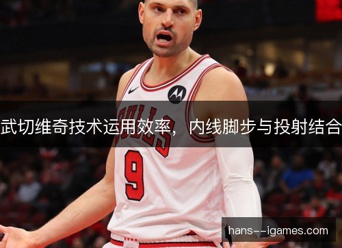 武切维奇技术运用效率，内线脚步与投射结合