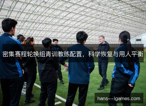 密集赛程轮换组青训教练配置，科学恢复与用人平衡